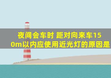 夜间会车时 距对向来车150m以内应使用近光灯的原因是